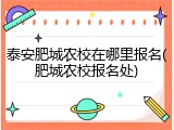 泰安肥城农校在哪里报名(肥城农校报名处)