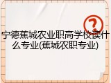 宁德蕉城农业职高学校读什么专业(蕉城农职专业)