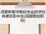 成都新都学数控专业的学校有哪些职中生(成都数控职校)