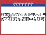 丹东振兴农业职业技术中专好不好(丹东农职中专好吗)