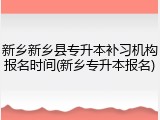 新乡新乡县专升本补习机构报名时间(新乡专升本报名)
