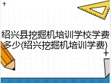 绍兴县挖掘机培训学校学费多少(绍兴挖掘机培训学费)