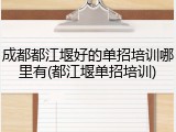 成都都江堰好的单招培训哪里有(都江堰单招培训)