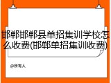 邯郸邯郸县单招集训学校怎么收费(邯郸单招集训收费)