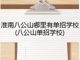 淮南八公山哪里有单招学校(八公山单招学校)