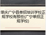 肇庆广宁县单招培训学校正规学校有那些(广宁单招正规学校)
