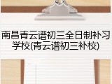 南昌青云谱初三全日制补习学校(青云谱初三补校)