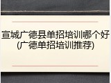 宣城广德县单招培训哪个好(广德单招培训推荐)