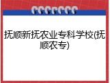 抚顺新抚农业专科学校(抚顺农专)