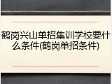 鹤岗兴山单招集训学校要什么条件(鹤岗单招条件)