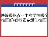 铁岭银州农业中专学校哪个校区好(铁岭农专最佳校区)