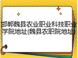 邯郸魏县农业职业科技职业学院地址(魏县农职院地址)