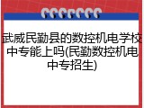 武威民勤县的数控机电学校中专能上吗(民勤数控机电中专招生)