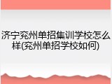 济宁兖州单招集训学校怎么样(兖州单招学校如何)
