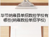 毕节纳雍县单招数控学校有哪些(纳雍数控单招学校)