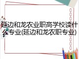 延边和龙农业职高学校读什么专业(延边和龙农职专业)