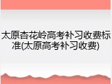 太原杏花岭高考补习收费标准(太原高考补习收费)