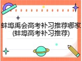 蚌埠禹会高考补习推荐哪家(蚌埠高考补习推荐)