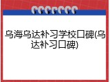 乌海乌达补习学校口碑(乌达补习口碑)