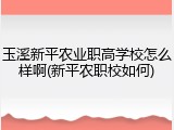 玉溪新平农业职高学校怎么样啊(新平农职校如何)