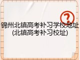 锦州北镇高考补习学校地址(北镇高考补习校址)