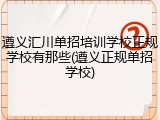 遵义汇川单招培训学校正规学校有那些(遵义正规单招学校)