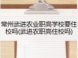 常州武进农业职高学校要住校吗(武进农职高住校吗)