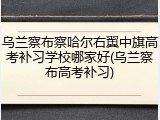 乌兰察布察哈尔右翼中旗高考补习学校哪家好(乌兰察布高考补习)