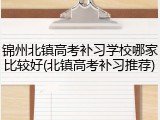 锦州北镇高考补习学校哪家比较好(北镇高考补习推荐)