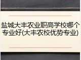 盐城大丰农业职高学校哪个专业好(大丰农校优势专业)