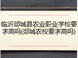 临沂郯城县农业职业学校要求高吗(郯城农校要求高吗)