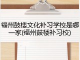 福州鼓楼文化补习学校是哪一家(福州鼓楼补习校)