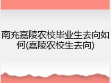 南充嘉陵农校毕业生去向如何(嘉陵农校生去向)
