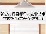 延安志丹县哪里有农业技术学校招生(志丹农校招生)
