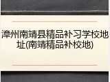 漳州南靖县精品补习学校地址(南靖精品补校地)