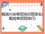 鹤岗兴安单招培训班排名(鹤岗单招班排行)