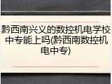 黔西南兴义的数控机电学校中专能上吗(黔西南数控机电中专)
