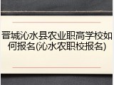 晋城沁水县农业职高学校如何报名(沁水农职校报名)