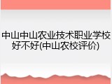 中山中山农业技术职业学校好不好(中山农校评价)