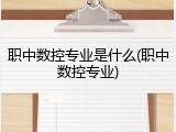 职中数控专业是什么(职中数控专业)