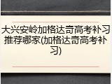 大兴安岭加格达奇高考补习推荐哪家(加格达奇高考补习)