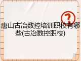 唐山古冶数控培训职校有哪些(古冶数控职校)