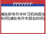 浦东新专升本补习机构报名时间(浦东专升本报名时间)