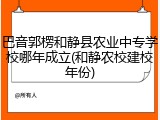巴音郭楞和静县农业中专学校哪年成立(和静农校建校年份)