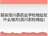 延安洛川县农业学校地址在什么地方(洛川农校地址)