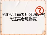 芜湖弋江高考补习班收费(弋江高考班收费)