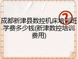 成都新津县数控机床培训班学费多少钱(新津数控培训费用)