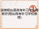 淄博桓台县高考补习学校哪家好(桓台高考补习学校推荐)