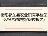 衡阳祁东县农业职高学校怎么报名(祁东农职校报名)