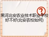黑河北安农业技术职业学校好不好(北安农校如何)